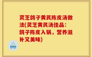 灵芝鸽子黄芪陈皮汤做法(灵芝黄芪汤佳品：鸽子陈皮入锅，营养滋补又美味)