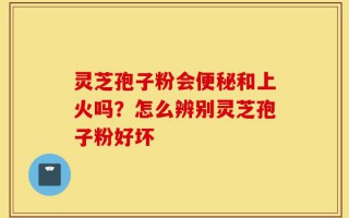 灵芝孢子粉会便秘和上火吗？怎么辨别灵芝孢子粉好坏