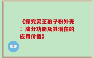 《探究灵芝孢子粉外壳：成分功能及其潜在的应用价值》