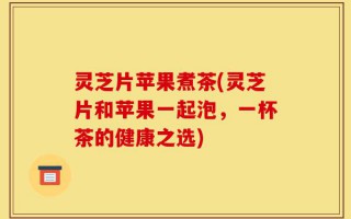 灵芝片苹果煮茶(灵芝片和苹果一起泡，一杯茶的健康之选)