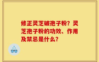修正灵芝破孢子粉？灵芝孢子粉的功效、作用及禁忌是什么？