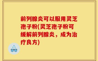 前列腺炎可以服用灵芝孢子粉(灵芝孢子粉可缓解前列腺炎，成为治疗良方)