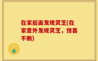 在家后面发现灵芝(在家意外发现灵芝，惊喜不断)