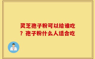 灵芝孢子粉可以给谁吃？孢子粉什么人适合吃