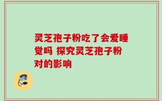 灵芝孢子粉吃了会爱睡觉吗 探究灵芝孢子粉对的影响
