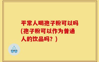 平常人喝孢子粉可以吗(孢子粉可以作为普通人的饮品吗？)