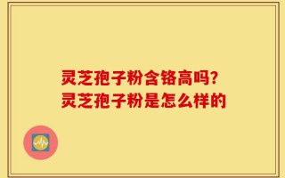 灵芝孢子粉含铬高吗？灵芝孢子粉是怎么样的
