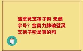 破壁灵芝孢子粉 无健字号？金奥力牌破壁灵芝孢子粉是真的吗