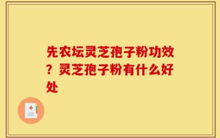 先农坛灵芝孢子粉功效？灵芝孢子粉有什么好处