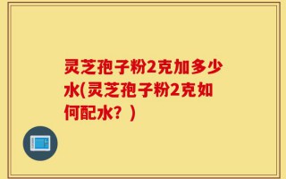 灵芝孢子粉2克加多少水(灵芝孢子粉2克如何配水？)