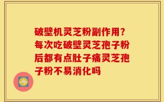 破壁机灵芝粉副作用？每次吃破壁灵芝孢子粉后都有点肚子痛灵芝孢子粉不易消化吗