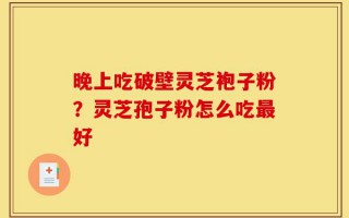 晚上吃破壁灵芝袍子粉？灵芝孢子粉怎么吃最好