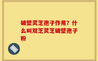 破壁灵芝孢子作用？什么叫双芝灵芝破壁孢子粉