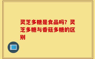 灵芝多糖是食品吗？灵芝多糖与香菇多糖的区别