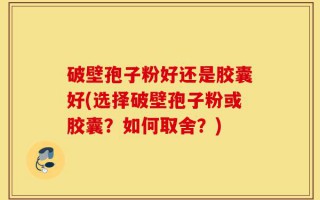 破壁孢子粉好还是胶囊好(选择破壁孢子粉或胶囊？如何取舍？)