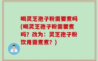 喝灵芝孢子粉需要煮吗(喝灵芝孢子粉需要煮吗？改为：灵芝孢子粉饮用需煮煮？)