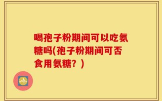 喝孢子粉期间可以吃氨糖吗(孢子粉期间可否食用氨糖？)