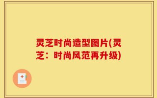 灵芝时尚造型图片(灵芝：时尚风范再升级)
