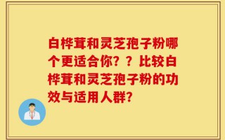 白桦茸和灵芝孢子粉哪个更适合你？？比较白桦茸和灵芝孢子粉的功效与适用人群？