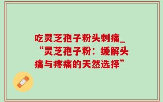 吃灵芝孢子粉头刺痛_“灵芝孢子粉：缓解头痛与疼痛的天然选择”