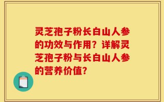 灵芝孢子粉长白山人参的功效与作用？详解灵芝孢子粉与长白山人参的营养价值？