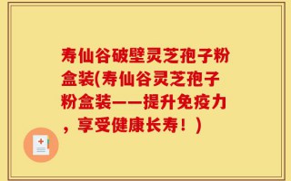 寿仙谷破壁灵芝孢子粉盒装(寿仙谷灵芝孢子粉盒装——提升免疫力，享受健康长寿！)