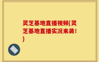 灵芝基地直播视频(灵芝基地直播实况来袭！)