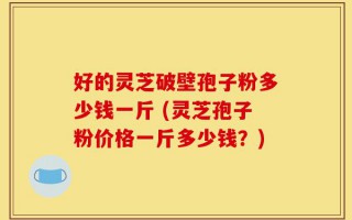 好的灵芝破壁孢子粉多少钱一斤 (灵芝孢子粉价格一斤多少钱？)