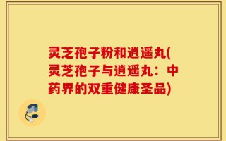 灵芝孢子粉和逍遥丸(灵芝孢子与逍遥丸：中药界的双重健康圣品)