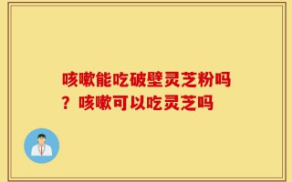 咳嗽能吃破壁灵芝粉吗？咳嗽可以吃灵芝吗