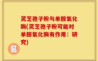 灵芝孢子粉与单胺氧化酶(灵芝孢子粉可能对单胺氧化酶有作用：研究)