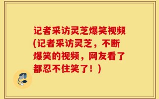 记者采访灵芝爆笑视频(记者采访灵芝，不断爆笑的视频，网友看了都忍不住笑了！)