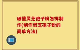 破壁灵芝孢子粉怎样制作(制作灵芝孢子粉的简单方法)
