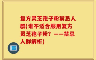 复方灵芝孢子粉禁忌人群(谁不适合服用复方灵芝孢子粉？——禁忌人群解析)