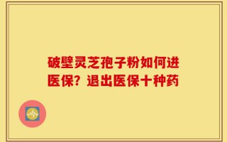破壁灵芝孢子粉如何进医保？退出医保十种药