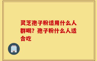 灵芝孢子粉适用什么人群喝？孢子粉什么人适合吃