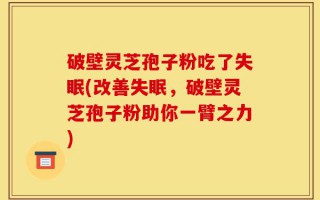 破壁灵芝孢子粉吃了失眠(改善失眠，破壁灵芝孢子粉助你一臂之力)