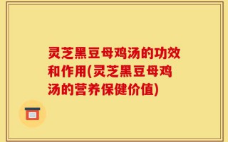 灵芝黑豆母鸡汤的功效和作用(灵芝黑豆母鸡汤的营养保健价值)