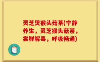 灵芝煲猴头菇茶(宁静养生，灵芝猴头菇茶，尝鲜解毒，呼吸畅通)