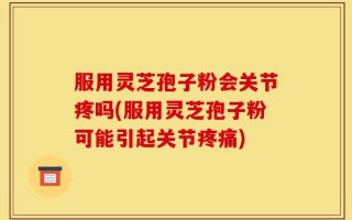 服用灵芝孢子粉会关节疼吗(服用灵芝孢子粉可能引起关节疼痛)