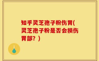 知乎灵芝孢子粉伤胃(灵芝孢子粉是否会损伤胃部？)