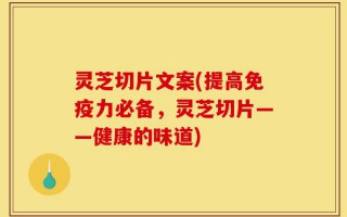 灵芝切片文案(提高免疫力必备，灵芝切片——健康的味道)