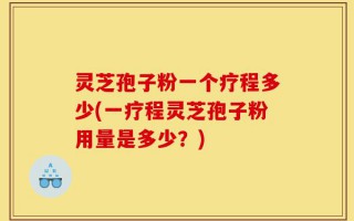灵芝孢子粉一个疗程多少(一疗程灵芝孢子粉用量是多少？)