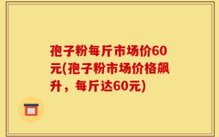 孢子粉每斤市场价60元(孢子粉市场价格飙升，每斤达60元)