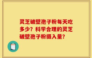灵芝破壁孢子粉每天吃多少？科学合理的灵芝破壁孢子粉摄入量？