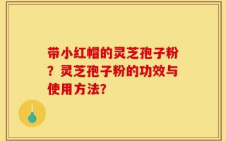 带小红帽的灵芝孢子粉？灵芝孢子粉的功效与使用方法？