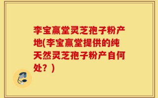 李宝赢堂灵芝孢子粉产地(李宝赢堂提供的纯天然灵芝孢子粉产自何处？)