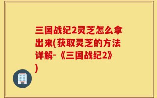 三国战纪2灵芝怎么拿出来(获取灵芝的方法详解-《三国战纪2》)