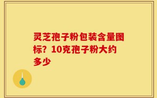 灵芝孢子粉包装含量图标？10克孢子粉大约多少