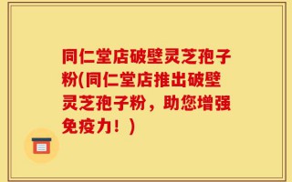 同仁堂店破壁灵芝孢子粉(同仁堂店推出破壁灵芝孢子粉，助您增强免疫力！)